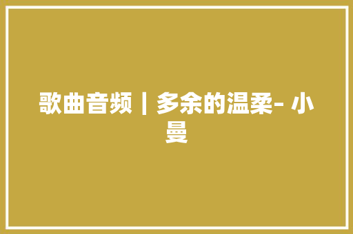 歌曲音频｜多余的温柔– 小曼