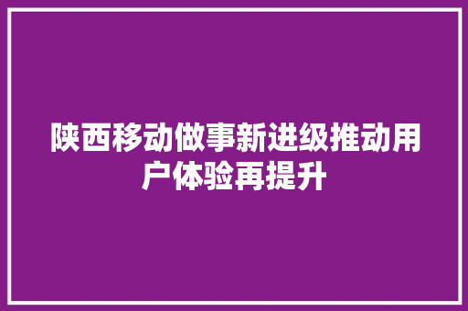 陕西移动做事新进级推动用户体验再提升