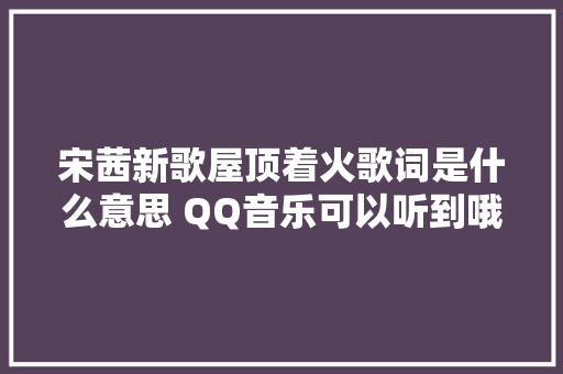 宋茜新歌屋顶着火歌词是什么意思 QQ音乐可以听到哦