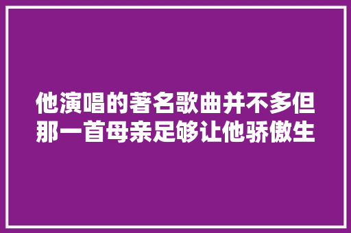 他演唱的著名歌曲并不多但那一首母亲足够让他骄傲生平
