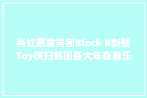 当红恶童男团Block B新歌Toy横扫韩国各大年夜音乐榜