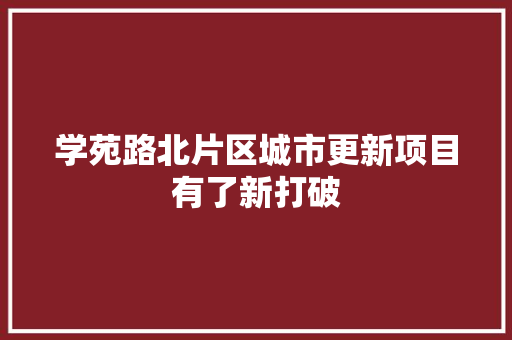 学苑路北片区城市更新项目有了新打破