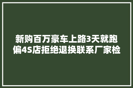 新购百万豪车上路3天就跑偏4S店拒绝退换联系厂家检测
