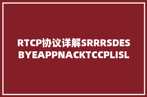 RTCP协议详解SRRRSDESBYEAPPNACKTCCPLISLI