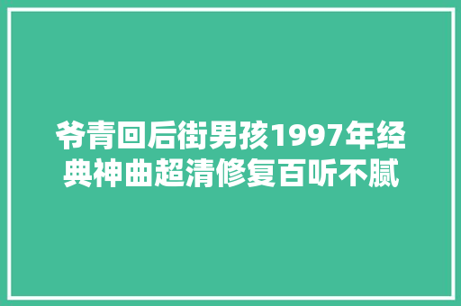 爷青回后街男孩1997年经典神曲超清修复百听不腻