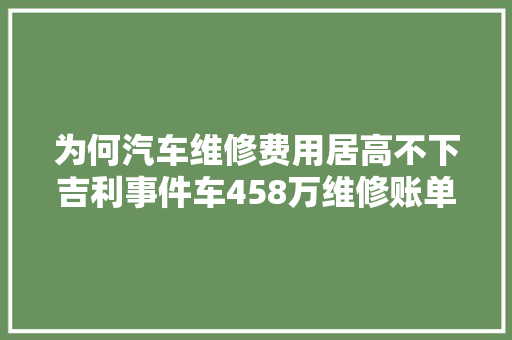 为何汽车维修费用居高不下吉利事件车458万维修账单背后的原形