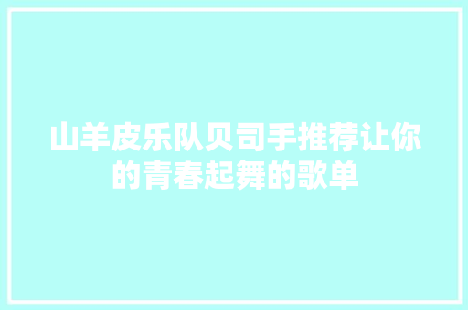 山羊皮乐队贝司手推荐让你的青春起舞的歌单