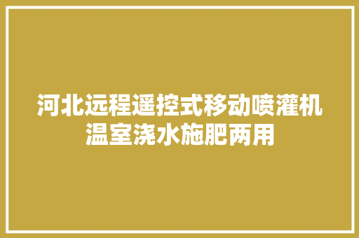 河北远程遥控式移动喷灌机温室浇水施肥两用