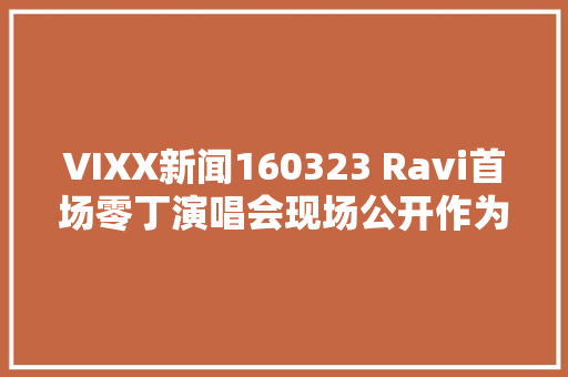 VIXX新闻160323 Ravi首场零丁演唱会现场公开作为REBIRTH更生的时间