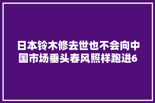 日本铃木修去世也不会向中国市场垂头春风照样跑进6秒俱乐部