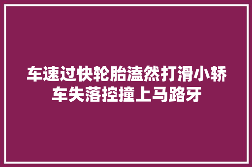 车速过快轮胎溘然打滑小轿车失落控撞上马路牙