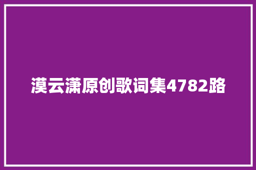 漠云潇原创歌词集4782路