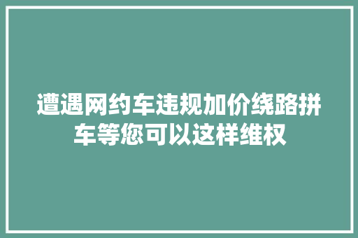 遭遇网约车违规加价绕路拼车等您可以这样维权