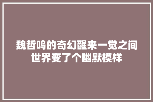 魏哲鸣的奇幻醒来一觉之间世界变了个幽默模样