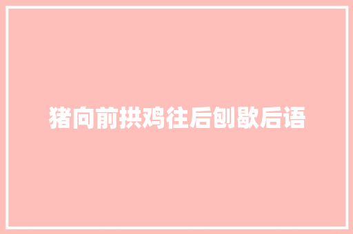 猪向前拱鸡往后刨歇后语
