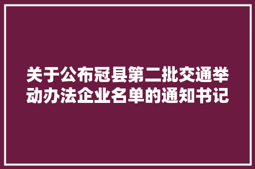 关于公布冠县第二批交通举动办法企业名单的通知书记