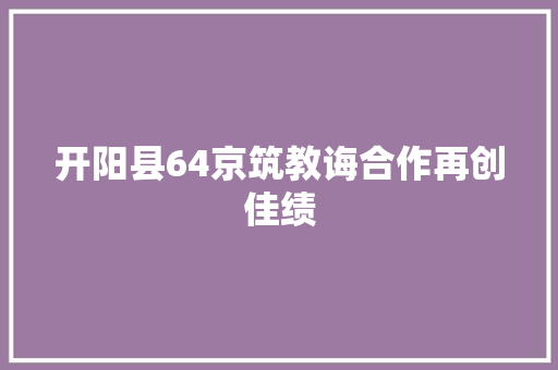 开阳县64京筑教诲合作再创佳绩