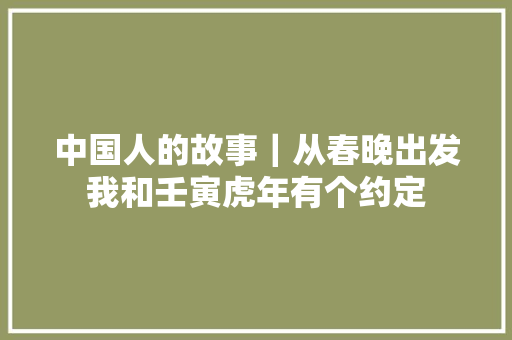 中国人的故事｜从春晚出发我和壬寅虎年有个约定