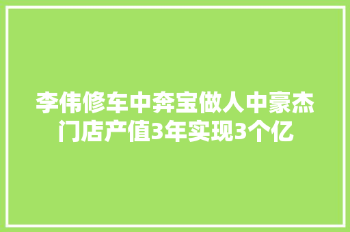 李伟修车中奔宝做人中豪杰门店产值3年实现3个亿