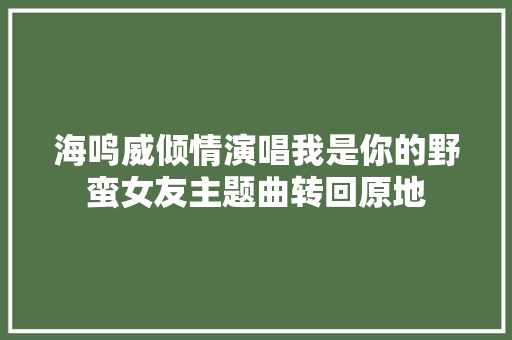 海鸣威倾情演唱我是你的野蛮女友主题曲转回原地