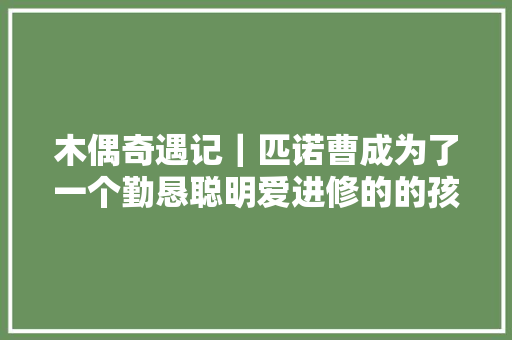 木偶奇遇记｜匹诺曹成为了一个勤恳聪明爱进修的的孩子