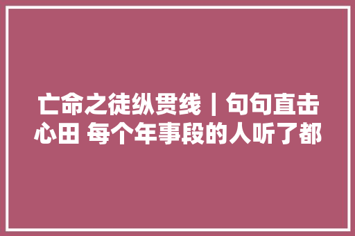 亡命之徒纵贯线｜句句直击心田 每个年事段的人听了都有感触吧 休闲娱乐