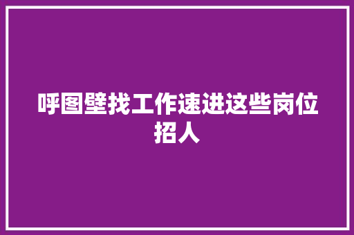 呼图壁找工作速进这些岗位招人