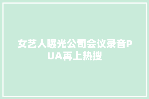女艺人曝光公司会议录音PUA再上热搜
