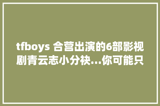 tfboys 合营出演的6部影视剧青云志小分袂…你可能只看过1部
