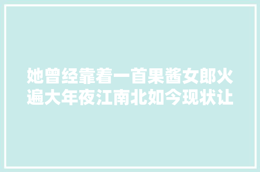 她曾经靠着一首果酱女郎火遍大年夜江南北如今现状让人唏嘘