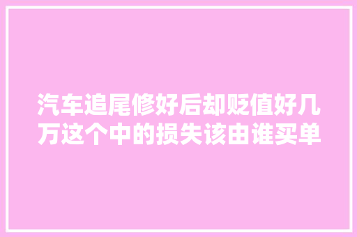 汽车追尾修好后却贬值好几万这个中的损失该由谁买单你知道吗