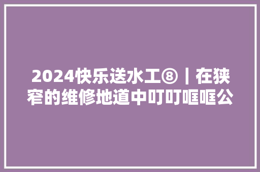 2024快乐送水工⑧｜在狭窄的维修地道中叮叮哐哐公交年夜夫默默守护城市公交安然运行