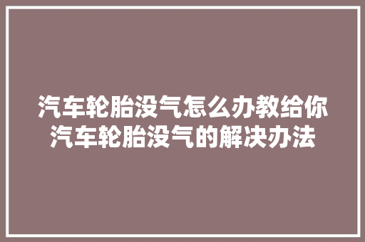 汽车轮胎没气怎么办教给你汽车轮胎没气的解决办法