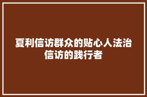夏利信访群众的贴心人法治信访的践行者