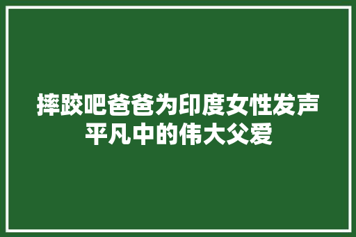 摔跤吧爸爸为印度女性发声平凡中的伟大父爱