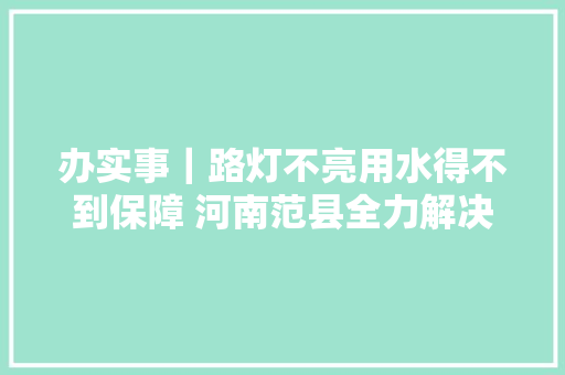 办实事｜路灯不亮用水得不到保障 河南范县全力解决群众身边事