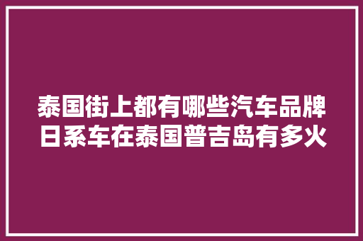 泰国街上都有哪些汽车品牌日系车在泰国普吉岛有多火