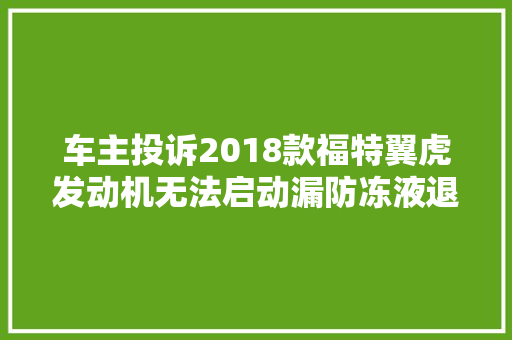 车主投诉2018款福特翼虎发动机无法启动漏防冻液退车或换新车