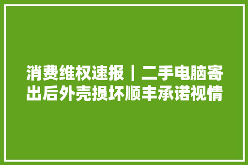 消费维权速报｜二手电脑寄出后外壳损坏顺丰承诺视情况赔付
