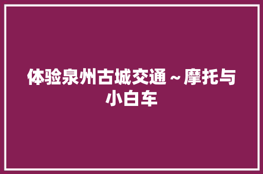 体验泉州古城交通～摩托与小白车