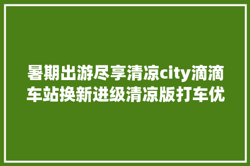 暑期出游尽享清凉city滴滴车站换新进级清凉版打车优惠持续在线