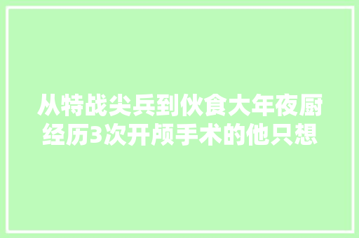 从特战尖兵到伙食大年夜厨经历3次开颅手术的他只想当个好兵