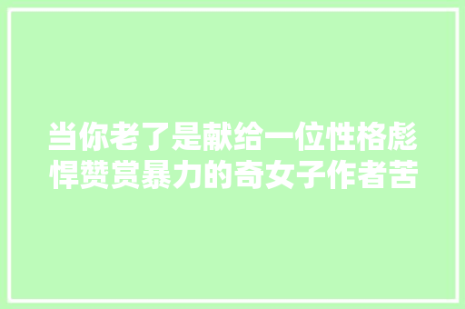 当你老了是献给一位性格彪悍赞赏暴力的奇女子作者苦恋生平