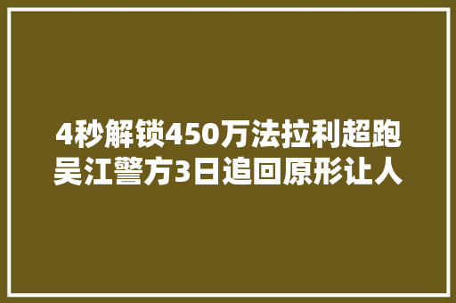 4秒解锁450万法拉利超跑吴江警方3日追回原形让人吃惊
