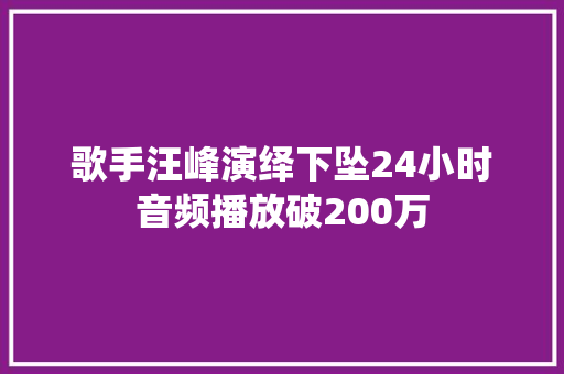 歌手汪峰演绎下坠24小时音频播放破200万