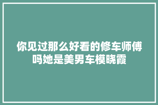 你见过那么好看的修车师傅吗她是美男车模晓霞 汽车知识
