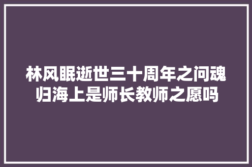 林风眠逝世三十周年之问魂归海上是师长教师之愿吗