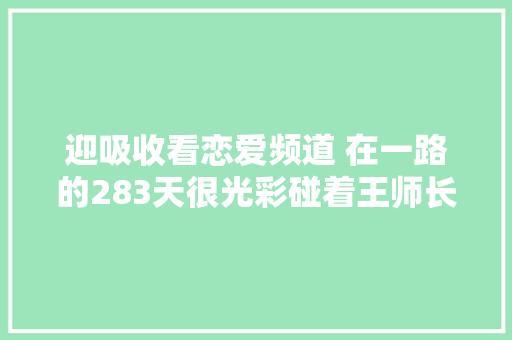 迎吸收看恋爱频道 在一路的283天很光彩碰着王师长教师