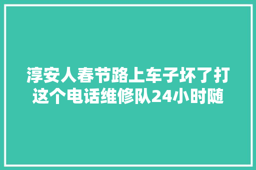 淳安人春节路上车子坏了打这个电话维修队24小时随叫随到