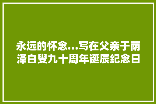 永远的怀念…写在父亲于荫泽白叟九十周年诞辰纪念日